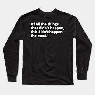 Of all the things that didn't happen... Long Sleeve T-Shirt